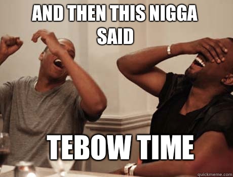 AND THEN THIS NIGGA SAID TEBOW TIME  Jay-Z and Kanye West laughing
