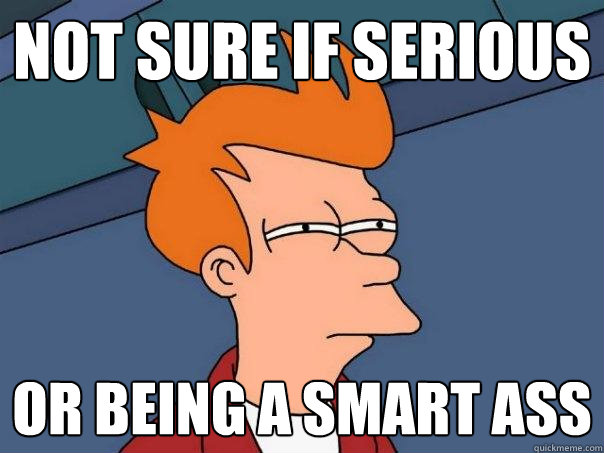 Not sure if serious Or being a smart ass  Futurama Fry