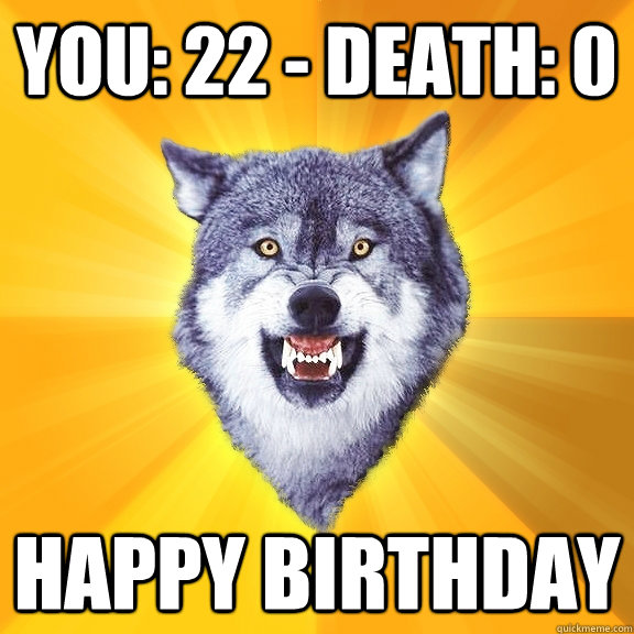 You: 22 - Death: 0 Happy birthday  Courage Wolf