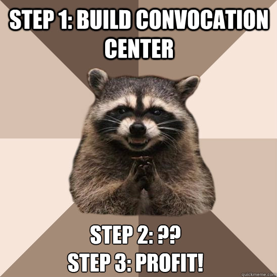 Step 1: Build convocation center Step 2: ??
Step 3: PROFIT! - Step 1: Build convocation center Step 2: ??
Step 3: PROFIT!  Evil Plotting Raccoon