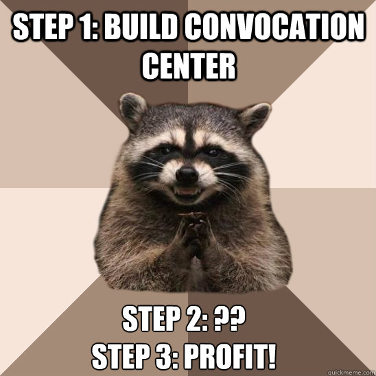 Step 1: Build convocation center Step 2: ??
Step 3: PROFIT!  Evil Plotting Raccoon