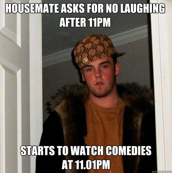 Housemate asks for no laughing after 11pm Starts to watch comedies 
at 11.01pm - Housemate asks for no laughing after 11pm Starts to watch comedies 
at 11.01pm  Scumbag Steve