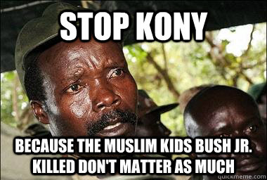 stop kony because the muslim kids bush jr. killed don't matter as much  Scumbag Kony