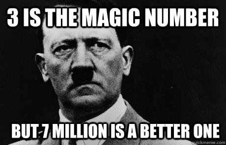 3 is the magic number but 7 million is a better one  Bad Guy Hitler