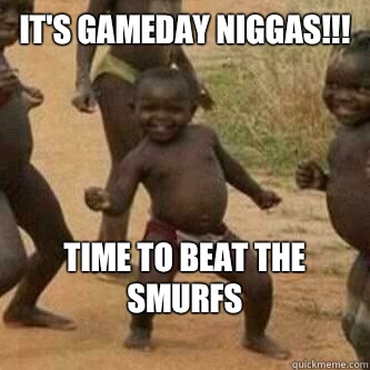 It's gameday Niggas!!! Time to beat the smurfs
  Its friday niggas
