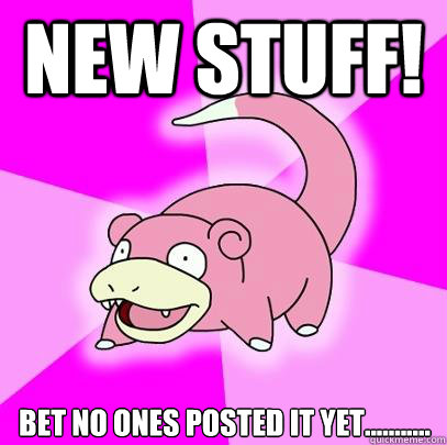 NEW STUFF! Bet no ones posted it yet...........  Slowpoke