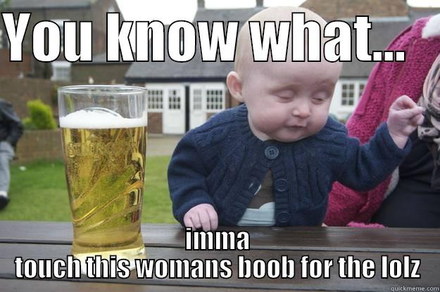 YOU KNOW WHAT...    IMMA TOUCH THIS WOMANS BOOB FOR THE LOLZ drunk baby