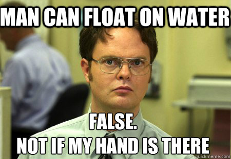 Man can float on water False.
Not if my hand is there  Schrute