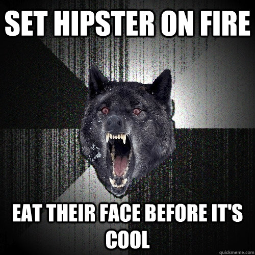 SET HIPSTER ON FIRE EAT THEIR FACE BEFORE IT'S COOL  Insanity Wolf