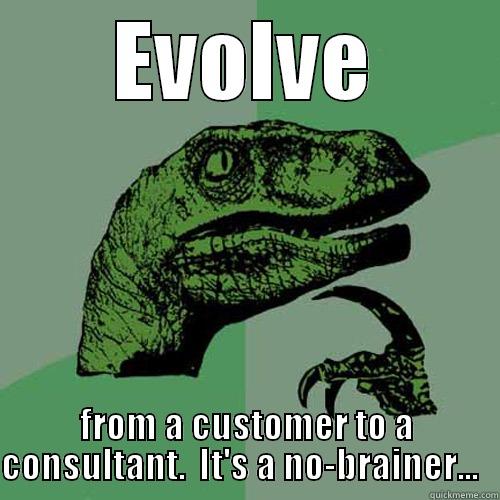 EVOLVE FROM A CUSTOMER TO A CONSULTANT.  IT'S A NO-BRAINER...   Philosoraptor