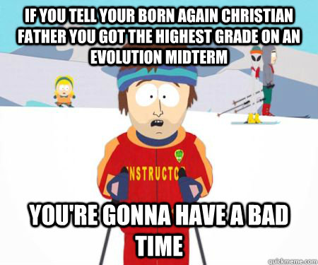 If you tell your born again christian father you got the highest grade on an evolution midterm You're gonna have a bad time - If you tell your born again christian father you got the highest grade on an evolution midterm You're gonna have a bad time  Misc