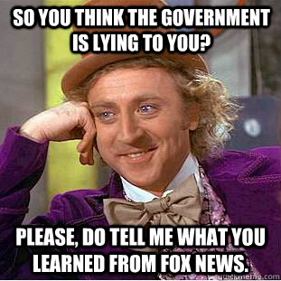 so you think the government is lying to you? Please, do tell me what you learned from fox news.  Condescending Wonka