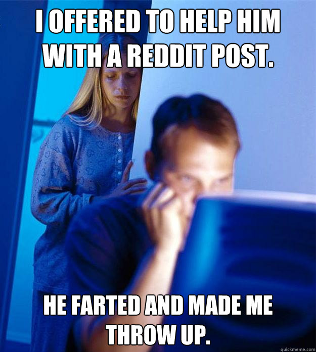 I offered to help him with a reddit post. he farted and made me throw up.  Redditors Wife