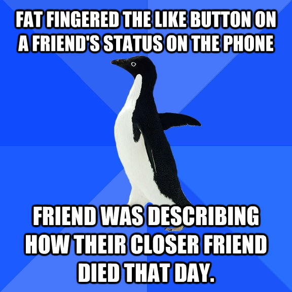 FAT FINGERED THE LIKE BUTTON ON A FRIEND'S STATUS ON THE PHONE FRIEND WAS DESCRIBING HOW THEIR CLOSER FRIEND DIED THAT DAY.  Socially Awkward Penguin