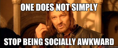 One does not simply stop being socially awkward  One Does Not Simply