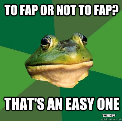 To Fap or not to fap? That's an easy one *zzzzzzzipp  Foul Bachelor Frog