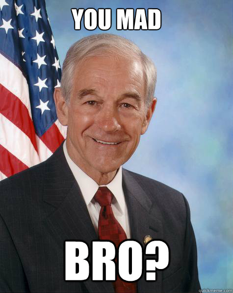 you mad  bro?  Ron Paul
