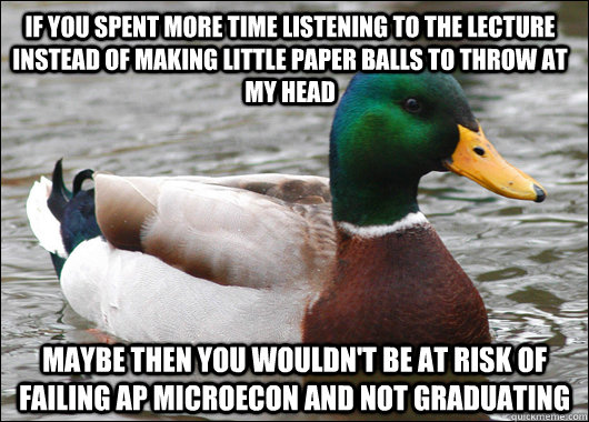 If you spent more time listening to the lecture instead of making little paper balls to throw at my head Maybe then you wouldn't be at risk of failing AP Microecon and not graduating  Actual Advice Mallard