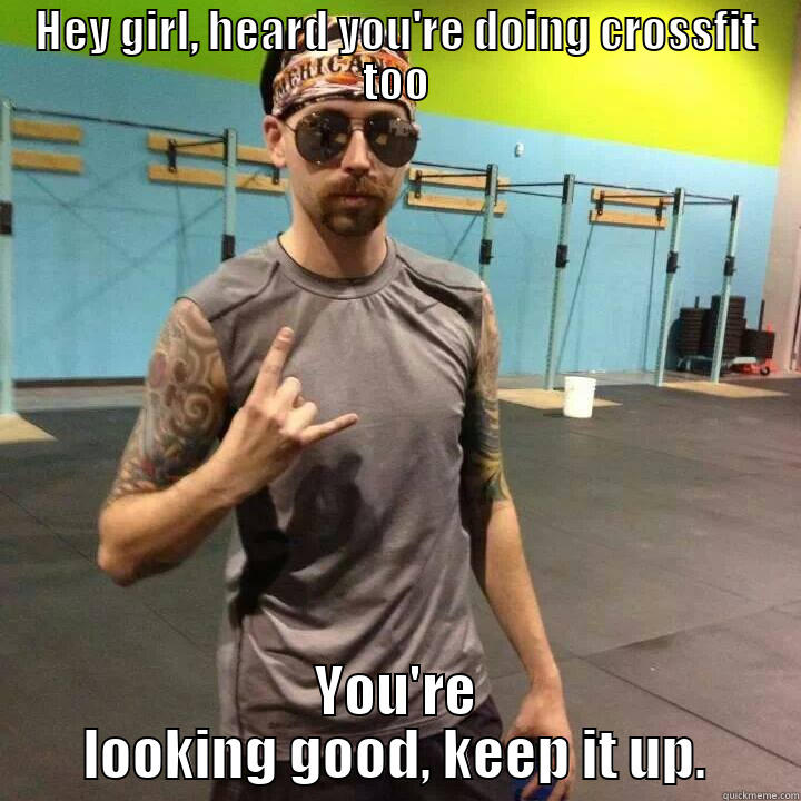 HEY GIRL, HEARD YOU'RE DOING CROSSFIT TOO YOU'RE LOOKING GOOD, KEEP IT UP. Misc