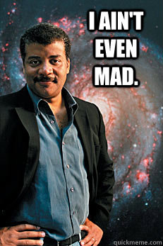 I ain't even mad.  - I ain't even mad.   Neil deGrasse Tyson