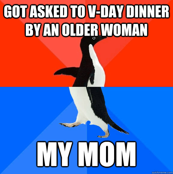 got asked to v-day dinner by an older woman my mom  Socially Awesome Awkward Penguin
