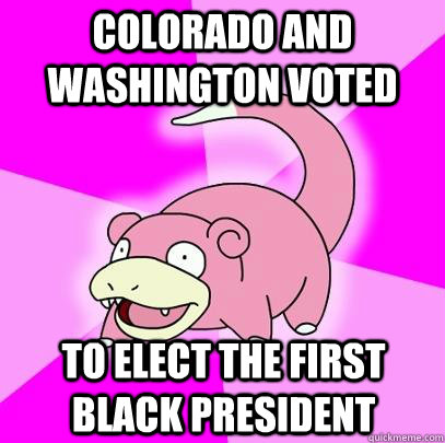 Colorado and Washington voted to elect the first black president  Slowpoke