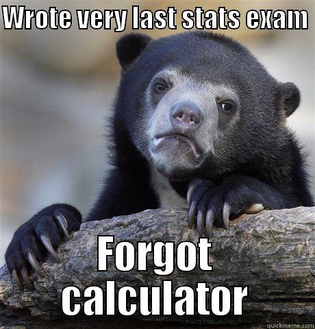 WROTE VERY LAST STATS EXAM  FORGOT CALCULATOR Confession Bear