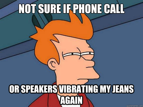 Not sure if phone call Or speakers vibrating my jeans again - Not sure if phone call Or speakers vibrating my jeans again  Futurama Fry