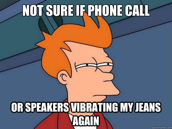 Not sure if phone call Or speakers vibrating my jeans again  Futurama Fry
