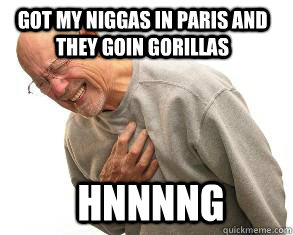 Hnnnng Got my niggas in paris and they goin gorillas  Heart Attack Guy