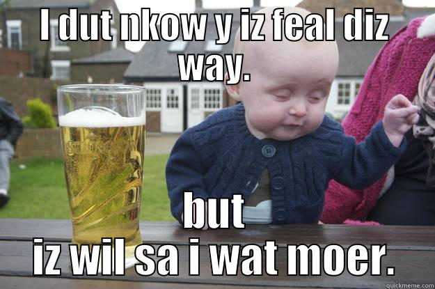 I DUT NKOW Y IZ FEAL DIZ WAY. BUT IZ WIL SA I WAT MOER. drunk baby