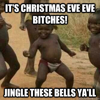 It's Christmas Eve Eve Bitches! Jingle These Bells Ya'll  Its friday niggas