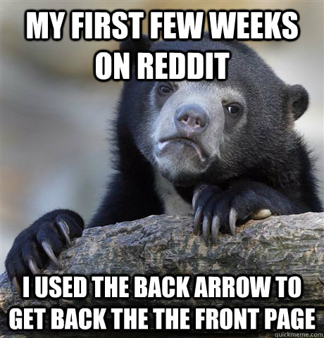 my first few weeks on reddit i used the bACK arrow to get back the the front page  Confession Bear