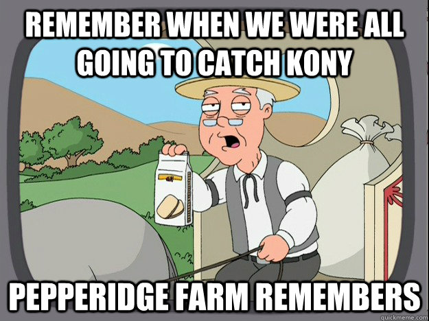 remember when we were all going to catch KONY Pepperidge farm remembers - remember when we were all going to catch KONY Pepperidge farm remembers  Pepperidge Farm Remembers