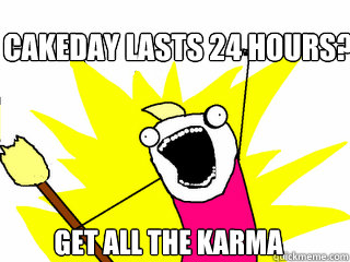 Cakeday lasts 24 hours? Get all the karma  All The Things