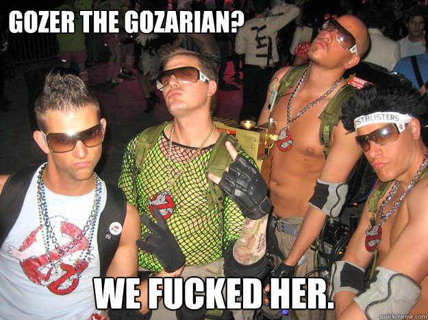 Gozer the Gozarian? We fucked her. - Gozer the Gozarian? We fucked her.  Douchebag Ghostbusters