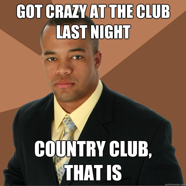 got crazy at the club last night country club, 
that is  Successful Black Man