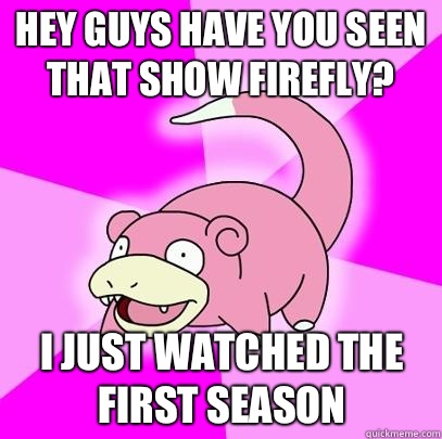 Hey guys have you seen that show Firefly? I just watched the first season  Slowpoke
