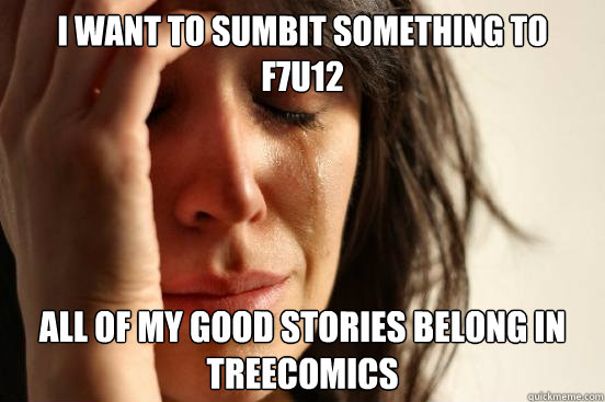 I want to sumbit something to f7u12 All of my good stories belong in treecomics  First World Problems