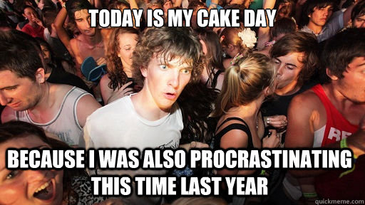 Today is my cake day Because I was also procrastinating this time last year  Sudden Clarity Clarence