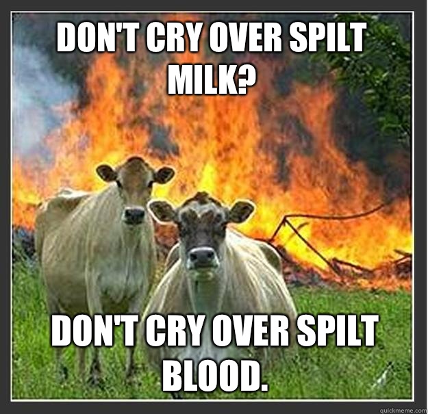 Don't cry over spilt milk? Don't cry over spilt blood.  - Don't cry over spilt milk? Don't cry over spilt blood.   Evil cows
