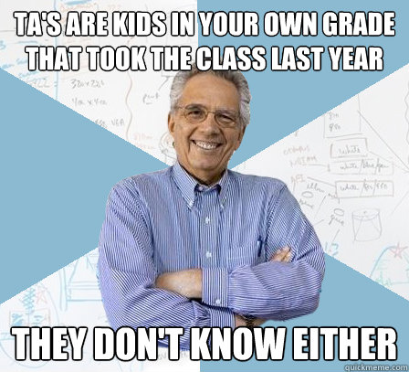 TA's are kids in your own grade that took the class last year They don't know either - TA's are kids in your own grade that took the class last year They don't know either  Engineering Professor