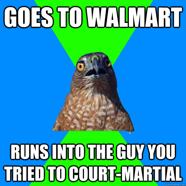 Goes to WalMart runs into the guy you tried to court-martial  Hawkward