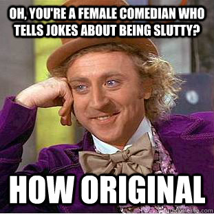 Oh, you're a female comedian who tells jokes about being slutty? HOW ORIGINAL  Condescending Wonka