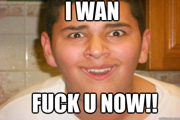 I WAN FUCK U NOW!!  