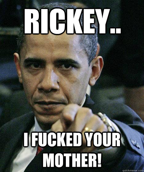 Rickey.. I fucked your mother!  Pissed Off Obama