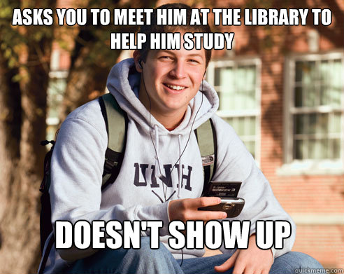 asks you to meet him at the library to help him study Doesn't show up  College Freshman