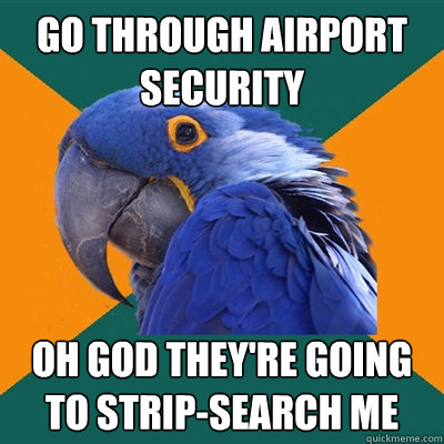 go through airport security OH GOD they're going to strip-search me  Paranoid Parrot