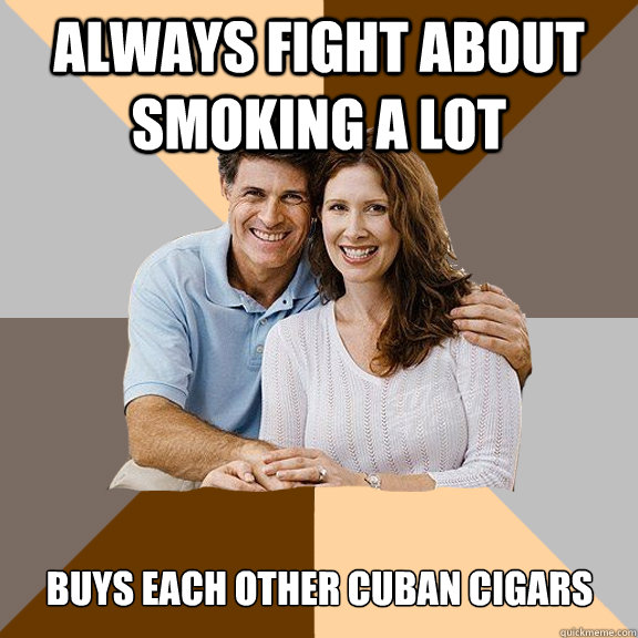 Always fight about smoking a lot  Buys each other cuban cigars  Scumbag Parents