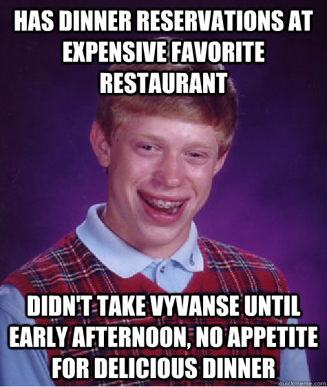 has dinner reservations at expensive favorite restaurant didn't take vyvanse until early afternoon, no appetite for delicious dinner  Bad Luck Brian